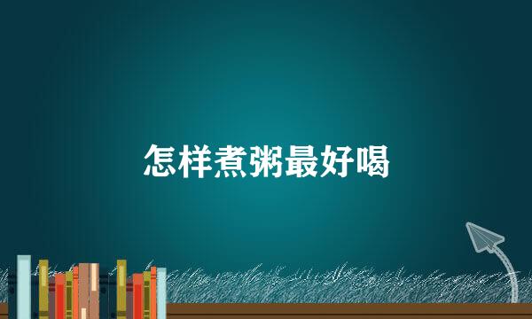 怎样煮粥最好喝