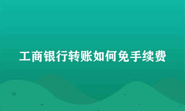 工商银行转账如何免手续费