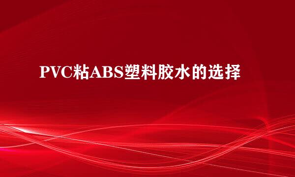 PVC粘ABS塑料胶水的选择
