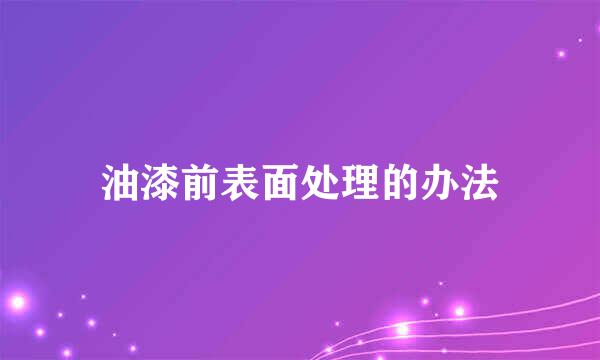 油漆前表面处理的办法