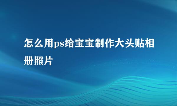 怎么用ps给宝宝制作大头贴相册照片