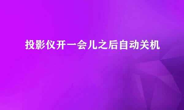 投影仪开一会儿之后自动关机