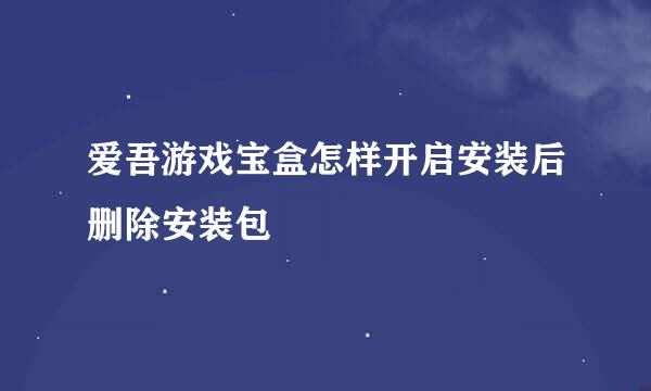 爱吾游戏宝盒怎样开启安装后删除安装包