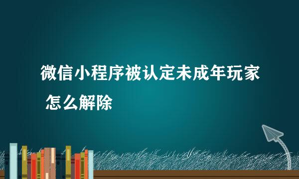 微信小程序被认定未成年玩家 怎么解除
