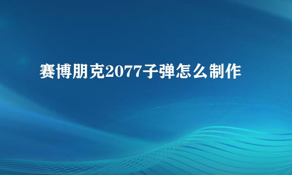 赛博朋克2077子弹怎么制作