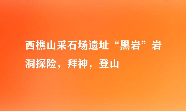 西樵山采石场遗址“黑岩”岩洞探险，拜神，登山
