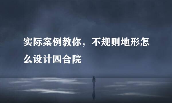 实际案例教你，不规则地形怎么设计四合院