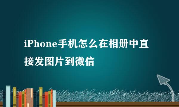 iPhone手机怎么在相册中直接发图片到微信
