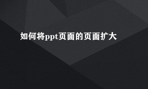 如何将ppt页面的页面扩大