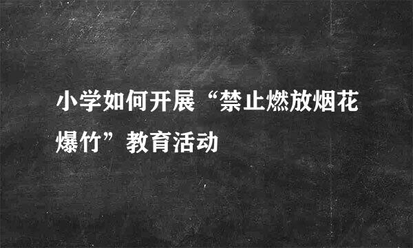 小学如何开展“禁止燃放烟花爆竹”教育活动