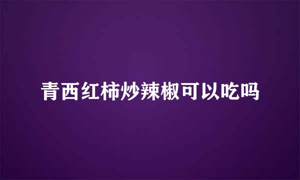 青西红柿炒辣椒可以吃吗