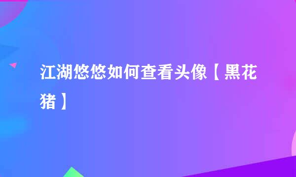 江湖悠悠如何查看头像【黑花猪】