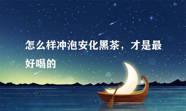 怎么样冲泡安化黑茶，才是最好喝的