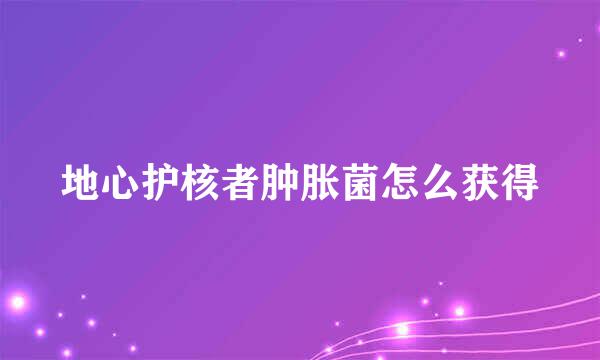 地心护核者肿胀菌怎么获得