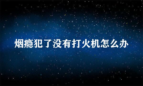 烟瘾犯了没有打火机怎么办