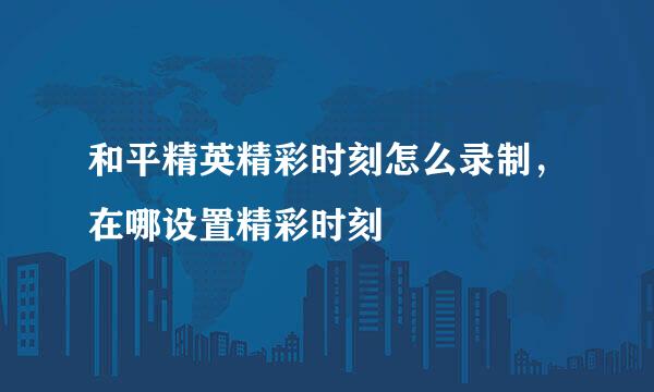 和平精英精彩时刻怎么录制，在哪设置精彩时刻
