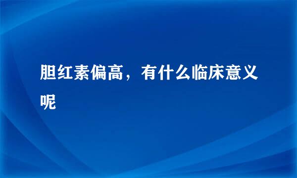 胆红素偏高，有什么临床意义呢