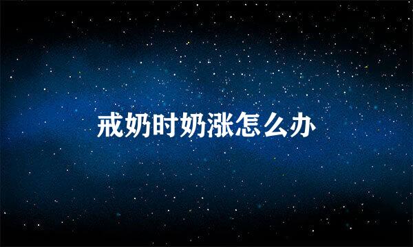 戒奶时奶涨怎么办