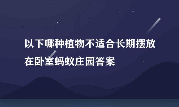 以下哪种植物不适合长期摆放在卧室蚂蚁庄园答案