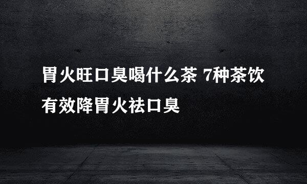 胃火旺口臭喝什么茶 7种茶饮有效降胃火祛口臭