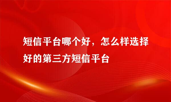 短信平台哪个好，怎么样选择好的第三方短信平台