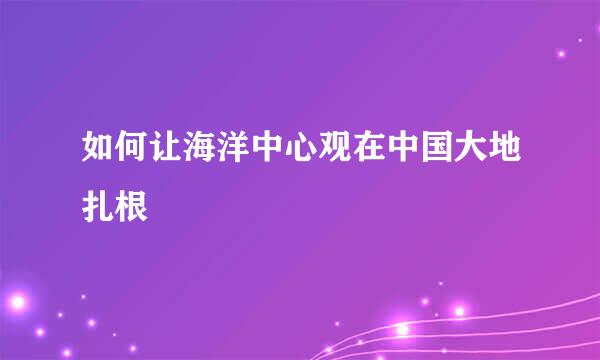 如何让海洋中心观在中国大地扎根