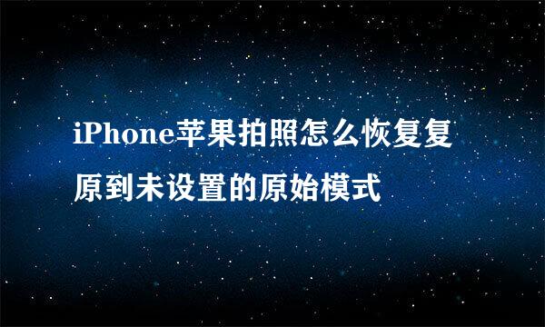 iPhone苹果拍照怎么恢复复原到未设置的原始模式