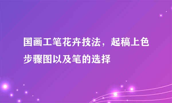 国画工笔花卉技法，起稿上色步骤图以及笔的选择