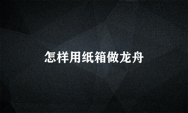 怎样用纸箱做龙舟