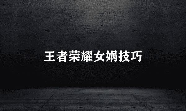 王者荣耀女娲技巧