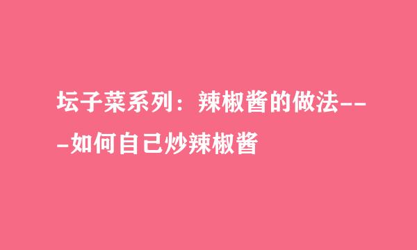 坛子菜系列：辣椒酱的做法---如何自己炒辣椒酱