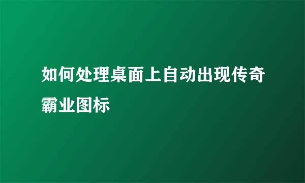 如何处理桌面上自动出现传奇霸业图标