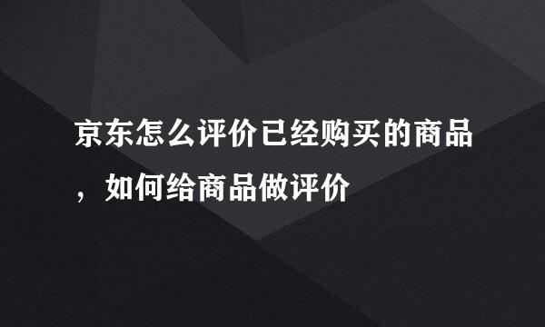 京东怎么评价已经购买的商品，如何给商品做评价