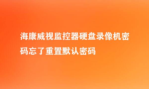 海康威视监控器硬盘录像机密码忘了重置默认密码