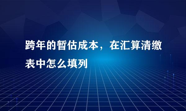 跨年的暂估成本，在汇算清缴表中怎么填列