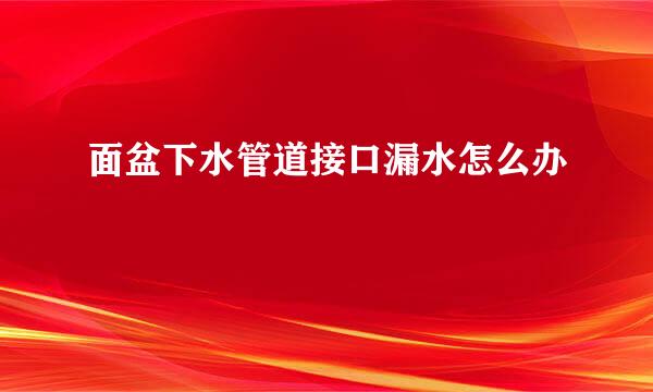面盆下水管道接口漏水怎么办