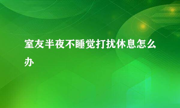 室友半夜不睡觉打扰休息怎么办
