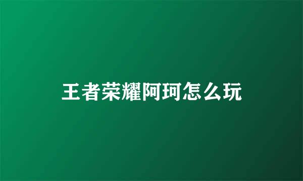 王者荣耀阿珂怎么玩