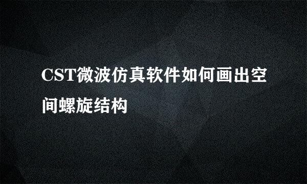 CST微波仿真软件如何画出空间螺旋结构