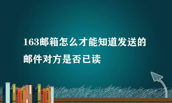 163邮箱怎么才能知道发送的邮件对方是否已读