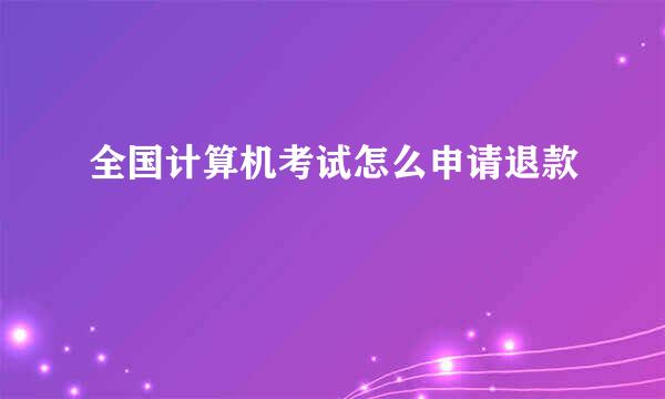 全国计算机考试怎么申请退款