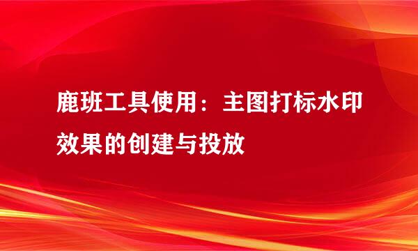 鹿班工具使用：主图打标水印效果的创建与投放