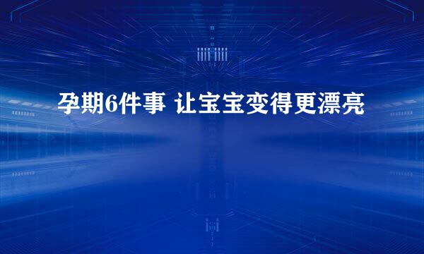 孕期6件事 让宝宝变得更漂亮