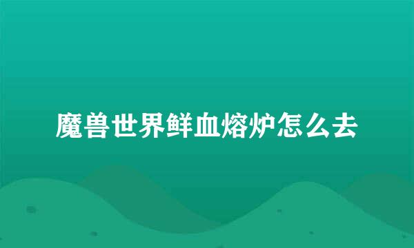 魔兽世界鲜血熔炉怎么去