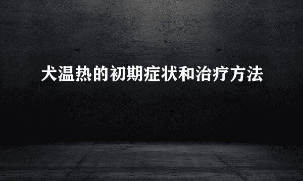 犬温热的初期症状和治疗方法