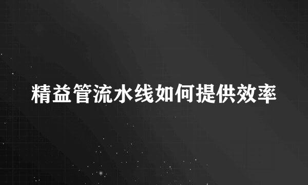 精益管流水线如何提供效率