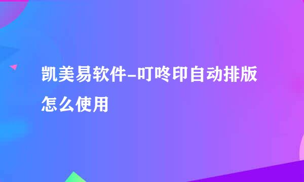 凯美易软件-叮咚印自动排版怎么使用