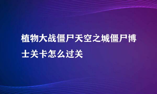 植物大战僵尸天空之城僵尸博士关卡怎么过关