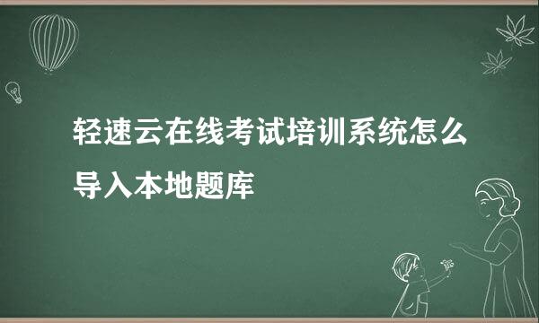 轻速云在线考试培训系统怎么导入本地题库