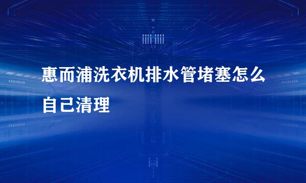 惠而浦洗衣机排水管堵塞怎么自己清理